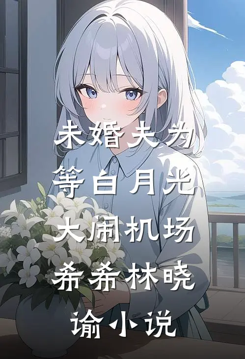 未婚夫为等白月光，大闹机场希希林晓谕小说