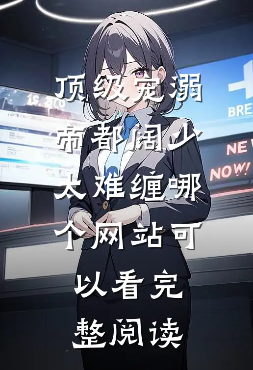 顶级宠溺帝都阔少太难缠哪个网站可以看完整阅读