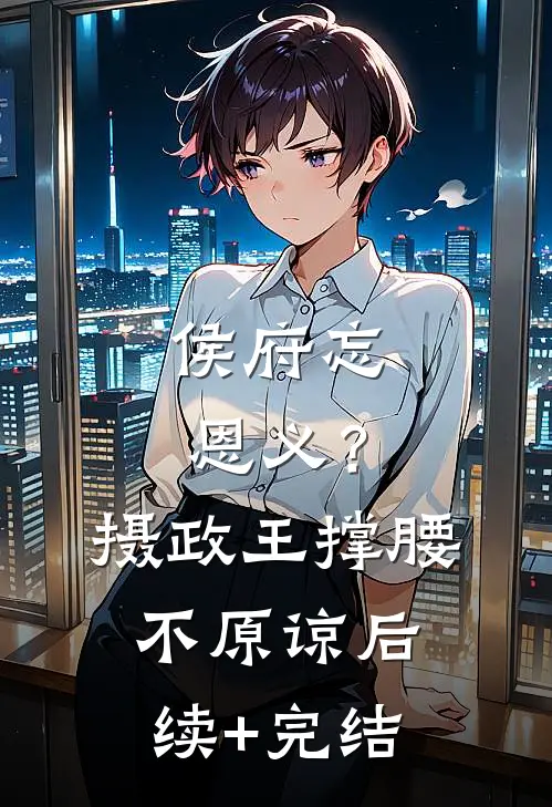 侯府忘恩义？摄政王撑腰，不原谅后续+完结