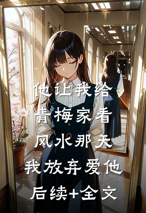 他让我给青梅家看风水那天，我放弃爱他后续+全文
