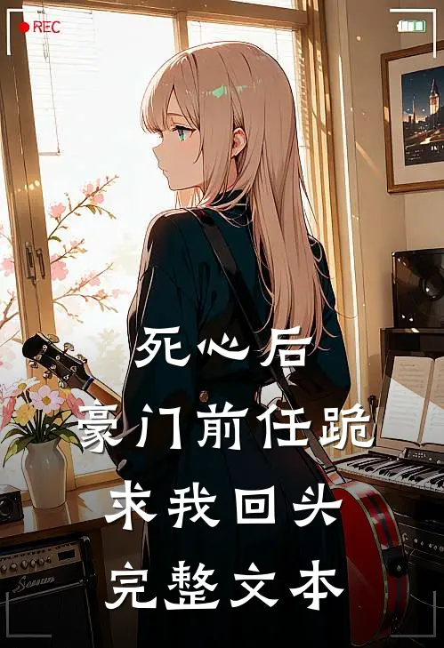 死心后，豪门前任跪求我回头完整文本
