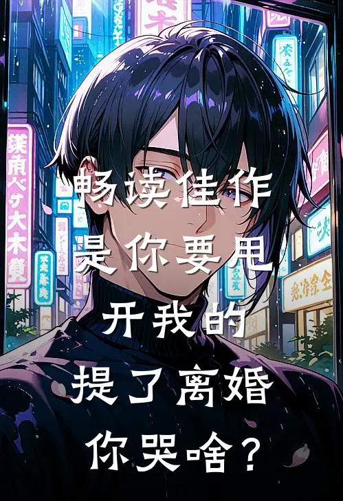 畅读佳作是你要甩开我的，提了离婚你哭啥？