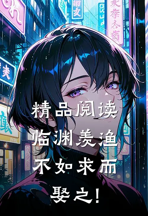 精品阅读临渊羡渔,不如求而娶之!