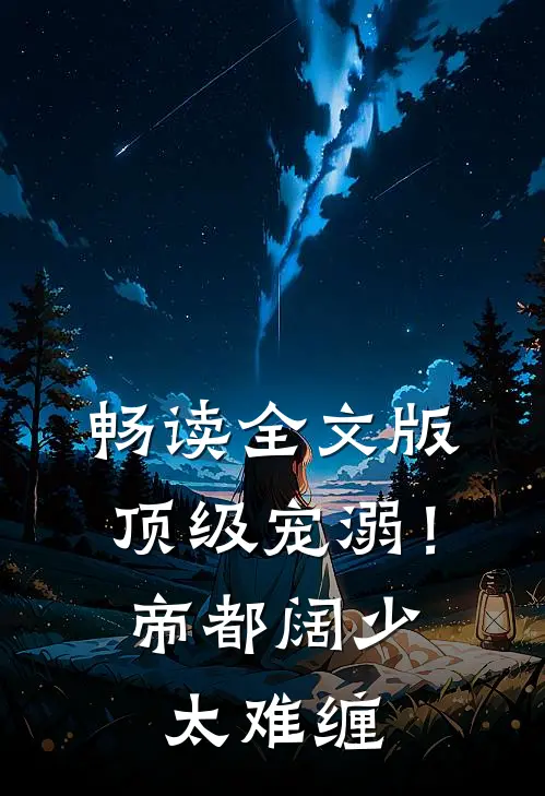 畅读全文版顶级宠溺！帝都阔少太难缠