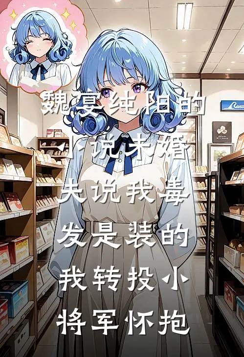 魏宴纯阳的小说未婚夫说我毒发是装的，我转投小将军怀抱