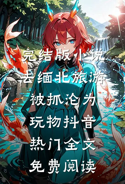 完结版小说去缅北旅游被抓沦为玩物抖音热门全文免费阅读