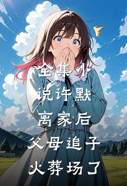 全集小说许默:离家后，父母追子火葬场了
