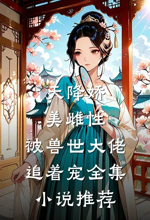 天降娇美雌性,被兽世大佬追着宠全集推荐免费阅读