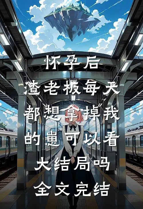 怀孕后,渣老板每天都想拿掉我的崽 可以看大结局吗全文完结