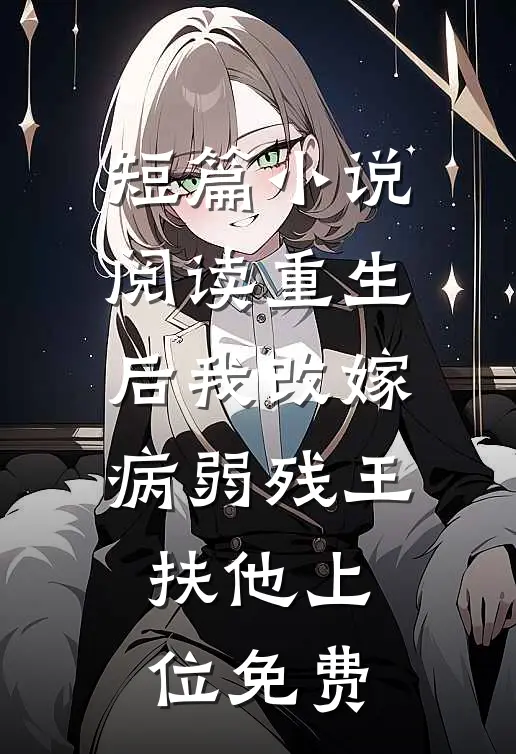 短篇小说阅读重生后我改嫁病弱残王扶他上位免费