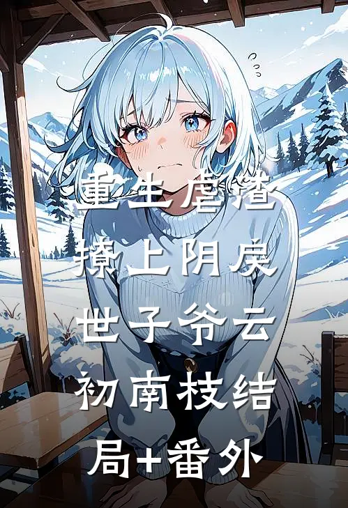 重生虐渣：撩上阴戾世子爷云初南枝结局+番外