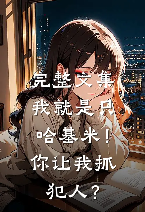 完整文集我就是只哈基米！你让我抓犯人？