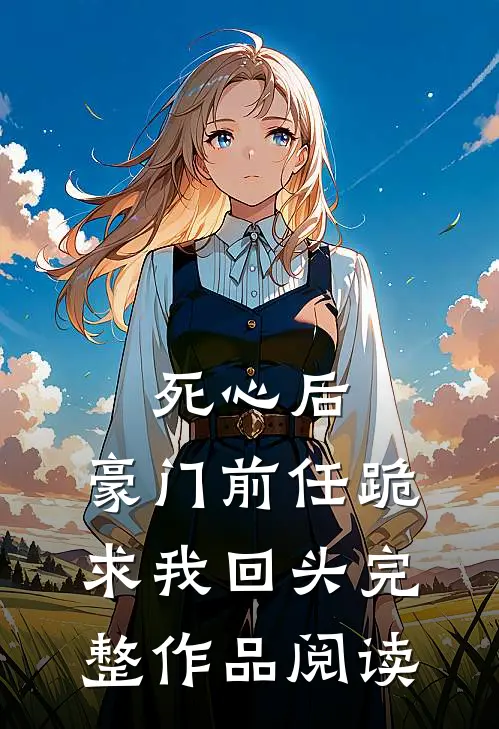 死心后，豪门前任跪求我回头完整作品阅读