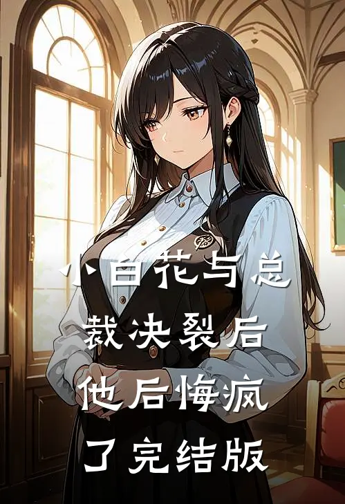 小白花与总裁决裂后，他后悔疯了完结版