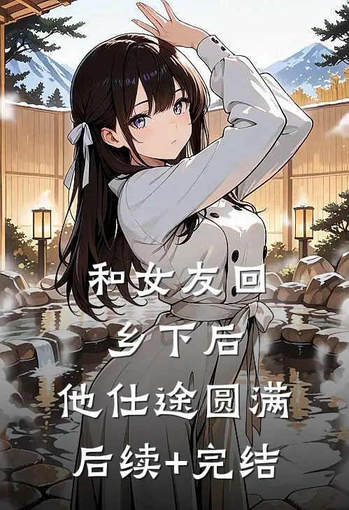 和女友回乡下后，他仕途圆满后续+完结