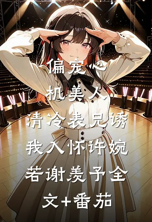 偏宠心机美人：清冷表兄诱我入怀许婉若谢羡予全文+番茄
