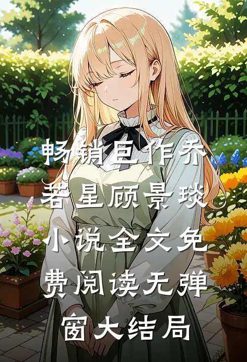 畅销巨作乔若星顾景琰小说全文免费阅读无弹窗大结局