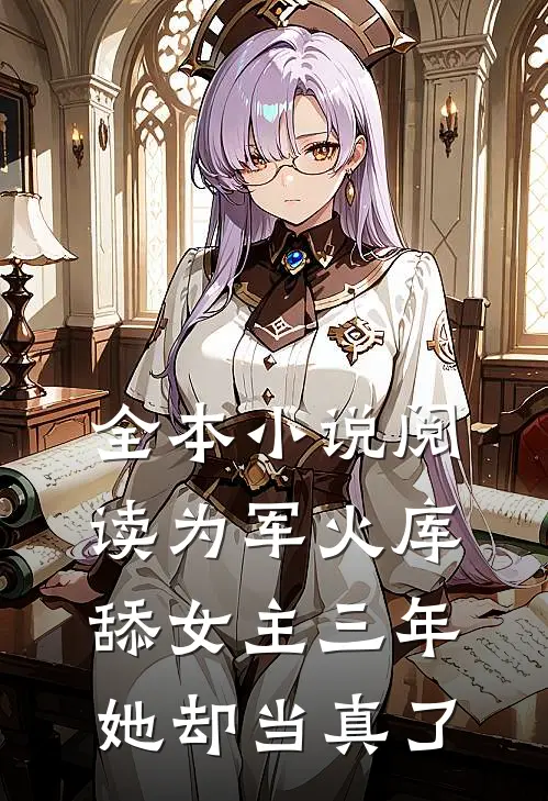 全本小说阅读为军火库舔女主三年，她却当真了