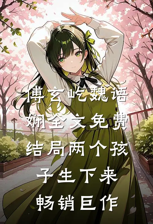 傅玄屹魏语娴全文免费结局两个孩子生下来畅销巨作