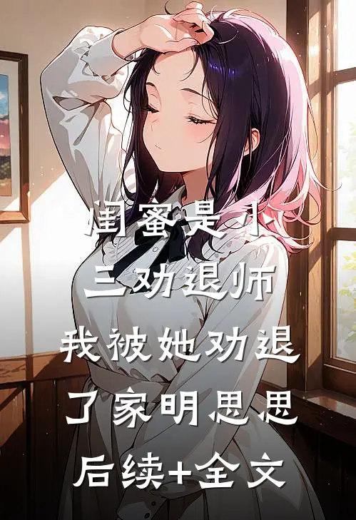 闺蜜是小三劝退师，我被她劝退了家明思思后续+全文