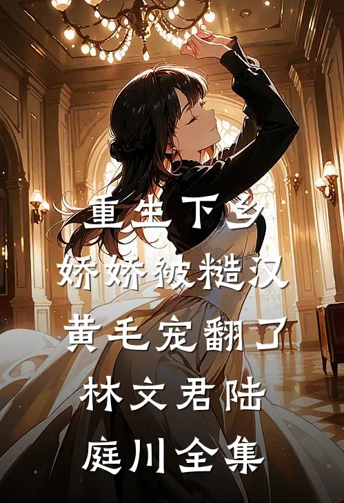 重生下乡，娇娇被糙汉黄毛宠翻了林文君陆庭川全集