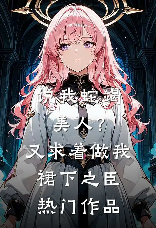 说我蛇竭美人？又求着做我裙下之臣热门作品