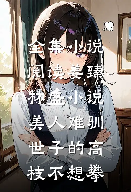 全集小说阅读姜臻林盛小说美人难驯:世子的高枝不想攀