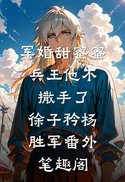 军婚甜蜜蜜，兵王他不撒手了：徐子矜杨胜军番外笔趣阁