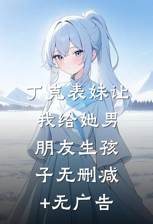 丁克表妹让我给她男朋友生孩子无删减+无广告