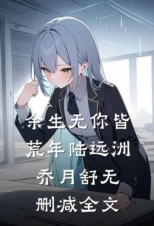 余生无你皆荒年陆远洲乔月舒无删减全文