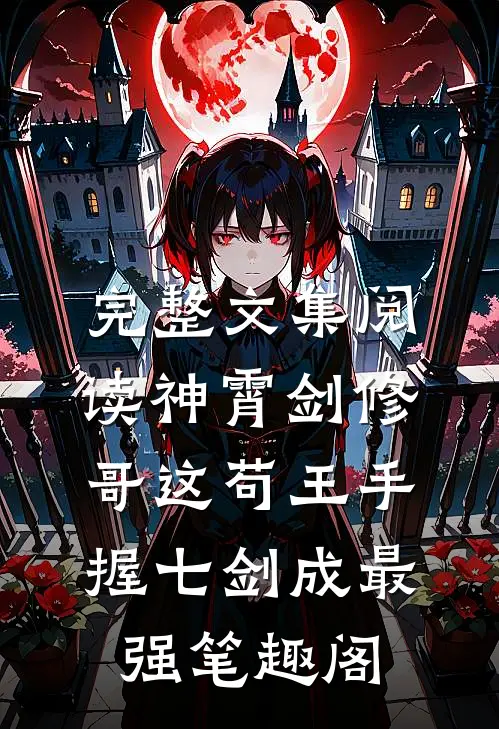 完整文集阅读神霄剑修哥这苟王手握七剑成最强 笔趣阁