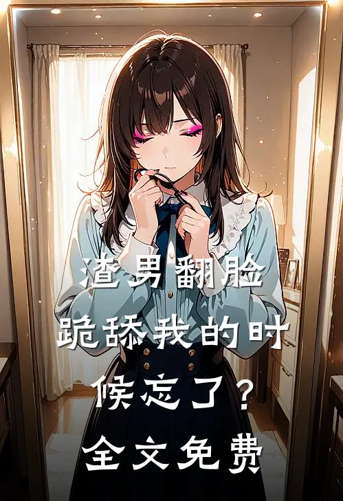 渣男翻脸,跪舔我的时候忘了?全文免费观看