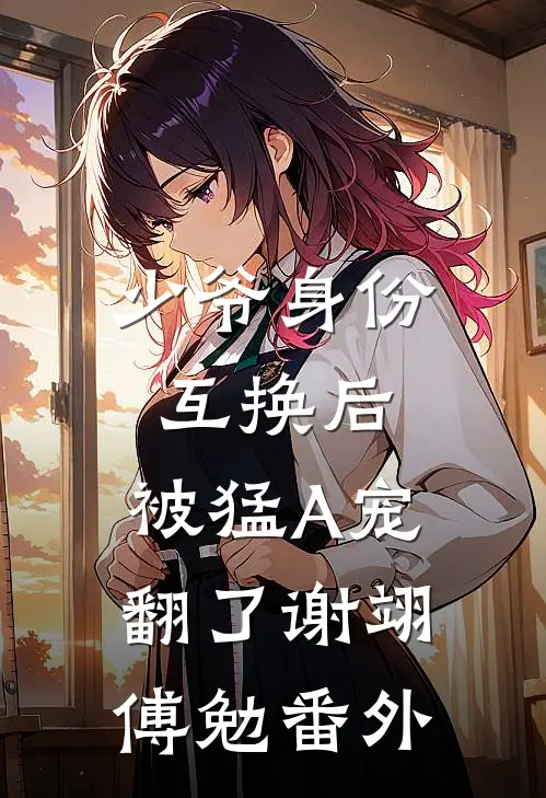 少爷身份互换后，被猛A宠翻了谢翊傅勉 番外
