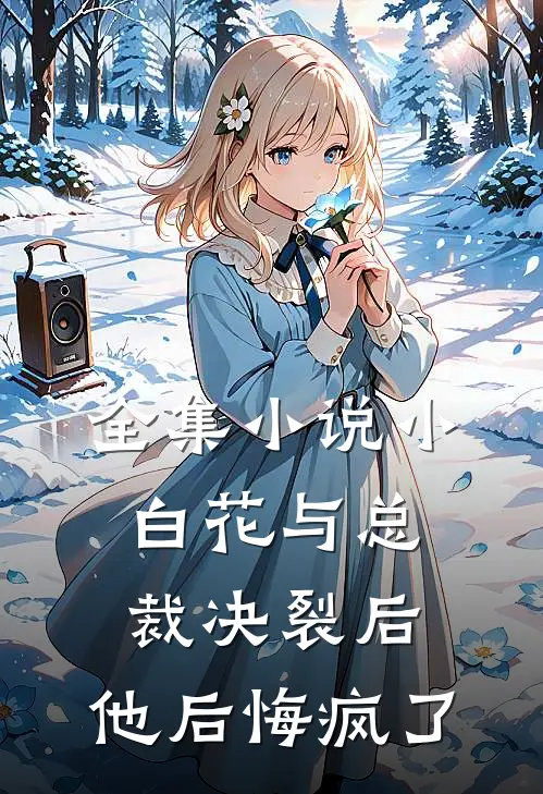 全集小说小白花与总裁决裂后，他后悔疯了