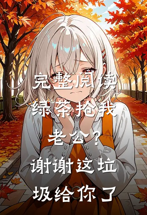 完整阅读绿茶抢我老公？谢谢，这垃圾给你了