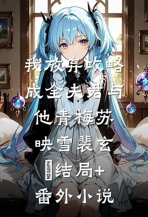 我放弃攻略，成全夫君与他青梅苏映雪裴玄璟结局+番外小说