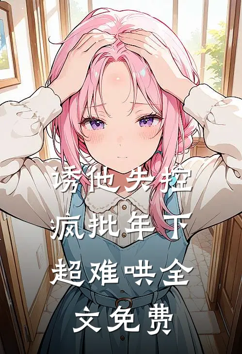 诱他失控，疯批年下超难哄全文免费