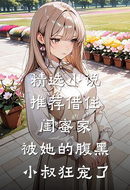 精选小说推荐借住闺蜜家，被她的腹黑小叔狂宠了