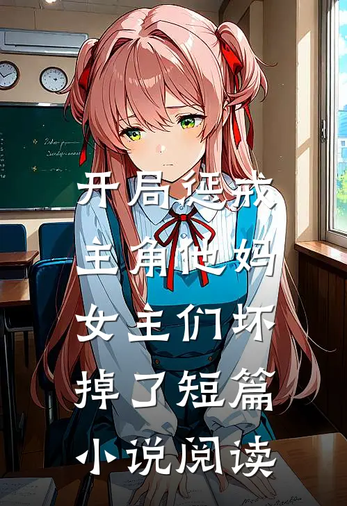 开局惩戒主角他妈，女主们坏掉了短篇小说阅读