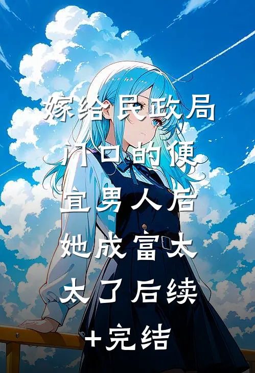 嫁给民政局门口的便宜男人后，她成富太太了后续+完结