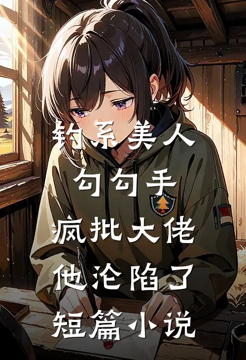 钓系美人勾勾手，疯批大佬他沦陷了短篇小说
