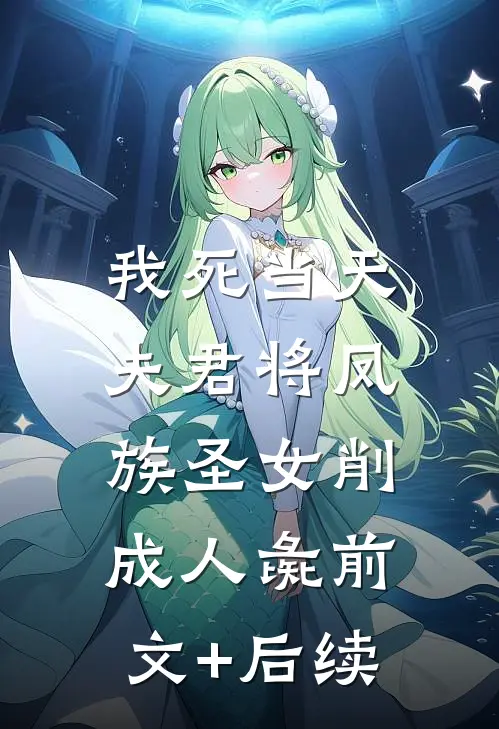我死当天，夫君将凤族圣女削成人彘前文+后续
