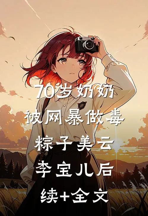 70岁奶奶被网暴做毒粽子美云李宝儿后续+全文