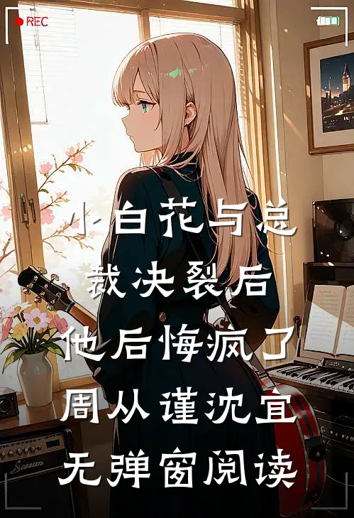 小白花与总裁决裂后，他后悔疯了周从谨沈宜无弹窗阅读