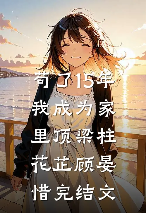 苟了15年，我成为家里顶梁柱花芷顾晏惜完结文