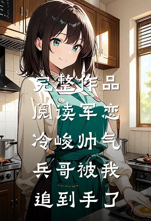 完整作品阅读军恋，冷峻帅气兵哥被我追到手了
