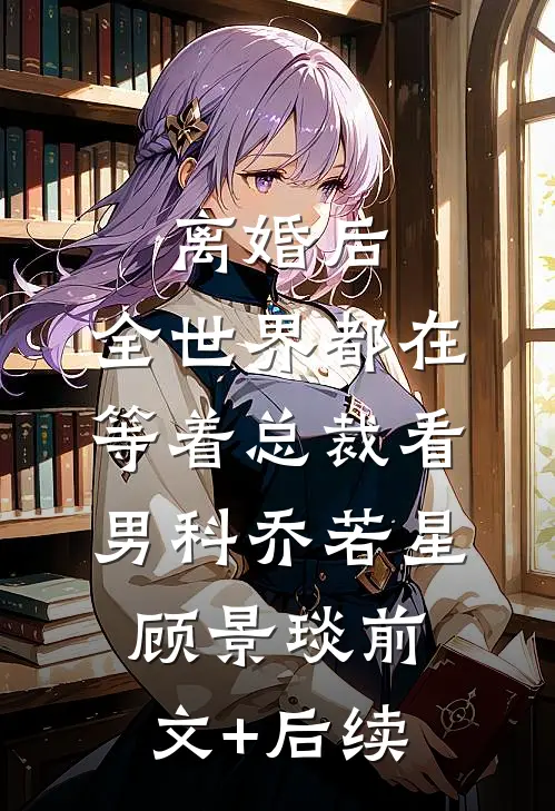 离婚后，全世界都在等着总裁看男科乔若星顾景琰前文+后续