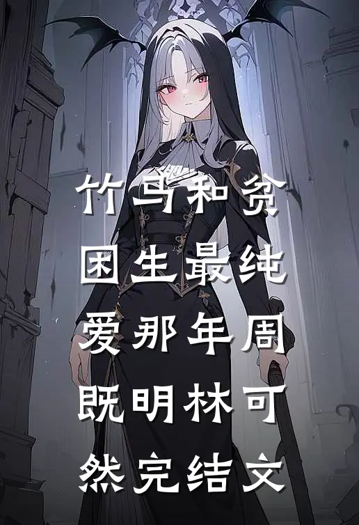 竹马和贫困生最纯爱那年周既明林可然完结文