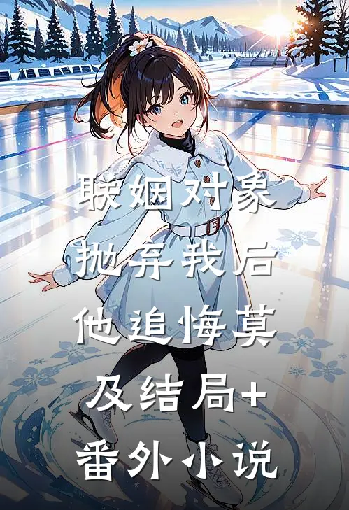 联姻对象抛弃我后，他追悔莫及结局+番外小说