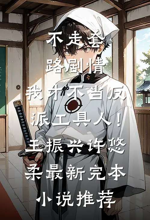 不走套路剧情，我才不当反派工具人！王振兴许悠柔最新完本小说推荐